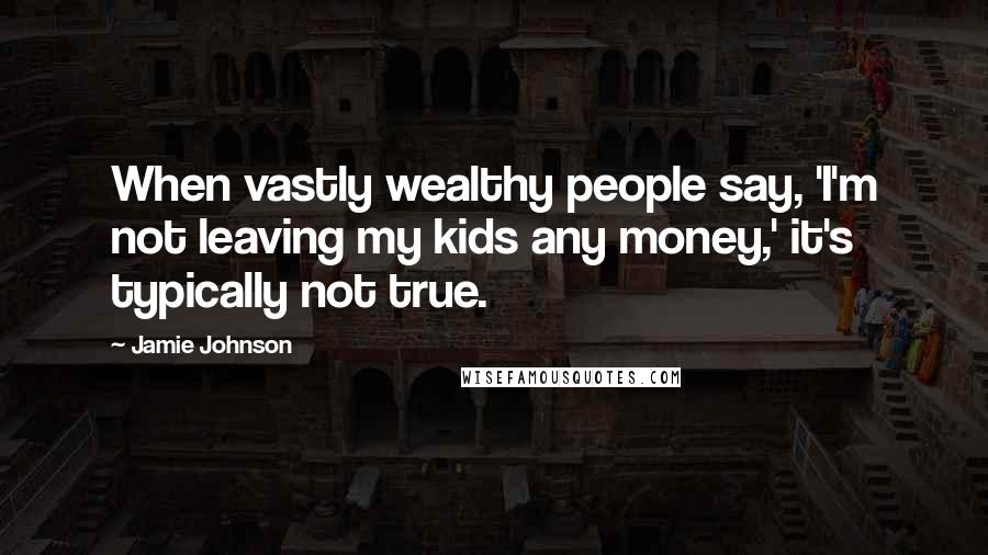 Jamie Johnson Quotes: When vastly wealthy people say, 'I'm not leaving my kids any money,' it's typically not true.