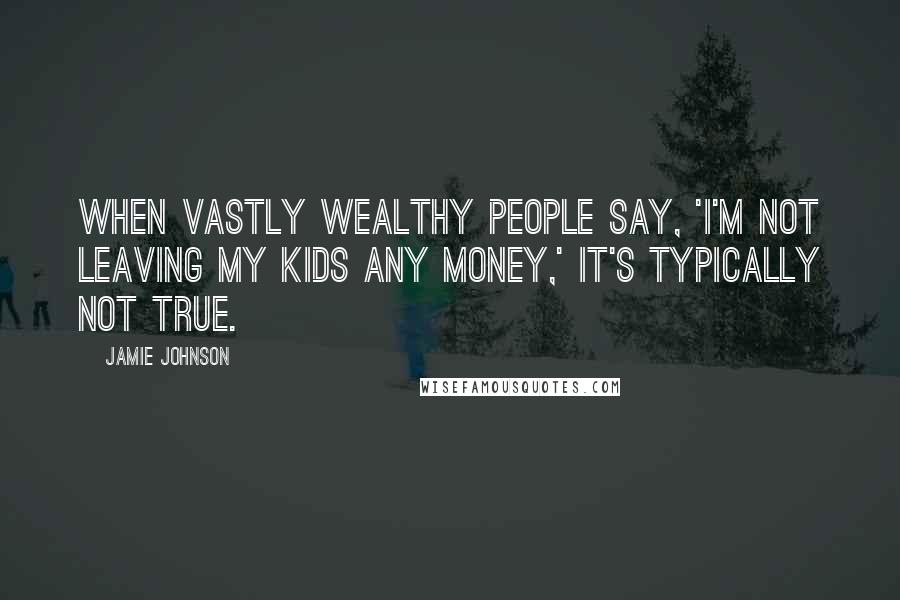 Jamie Johnson Quotes: When vastly wealthy people say, 'I'm not leaving my kids any money,' it's typically not true.
