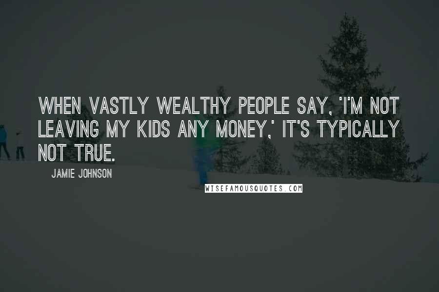 Jamie Johnson Quotes: When vastly wealthy people say, 'I'm not leaving my kids any money,' it's typically not true.