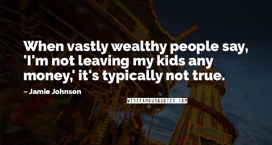 Jamie Johnson Quotes: When vastly wealthy people say, 'I'm not leaving my kids any money,' it's typically not true.