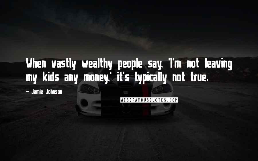 Jamie Johnson Quotes: When vastly wealthy people say, 'I'm not leaving my kids any money,' it's typically not true.