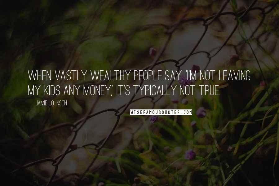 Jamie Johnson Quotes: When vastly wealthy people say, 'I'm not leaving my kids any money,' it's typically not true.