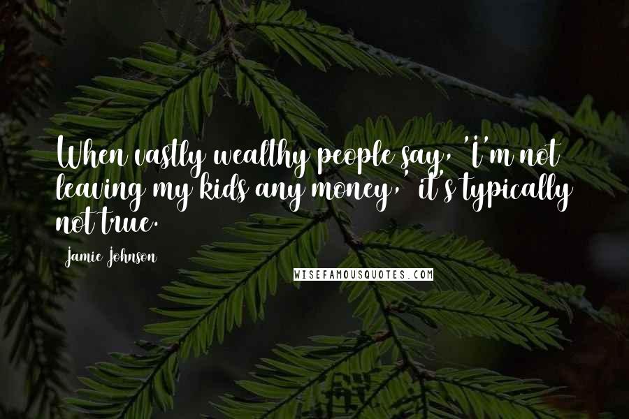 Jamie Johnson Quotes: When vastly wealthy people say, 'I'm not leaving my kids any money,' it's typically not true.