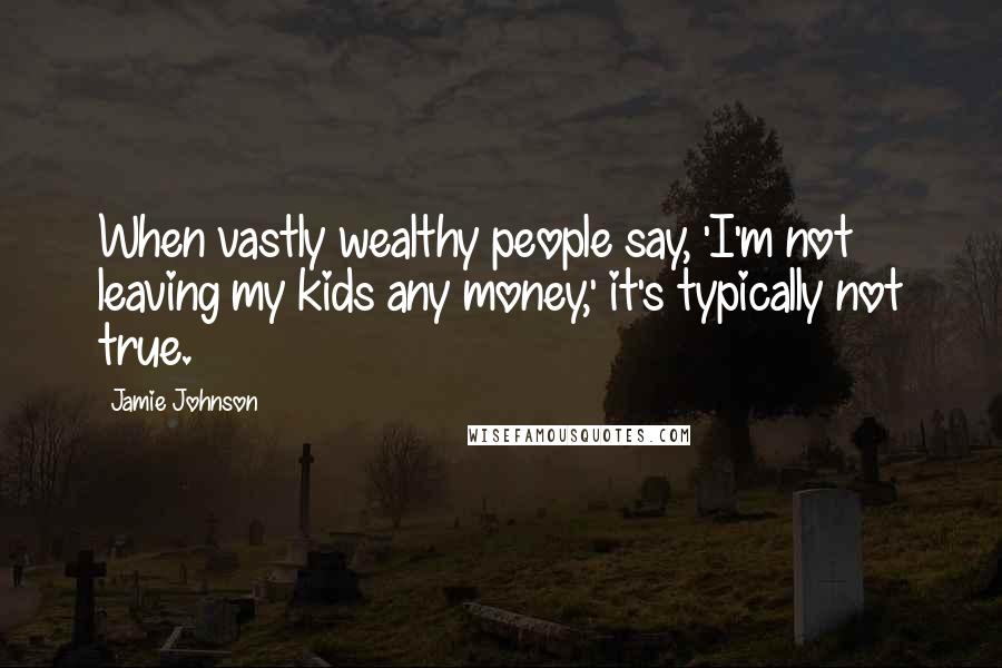 Jamie Johnson Quotes: When vastly wealthy people say, 'I'm not leaving my kids any money,' it's typically not true.