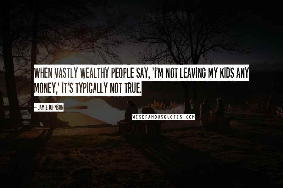 Jamie Johnson Quotes: When vastly wealthy people say, 'I'm not leaving my kids any money,' it's typically not true.