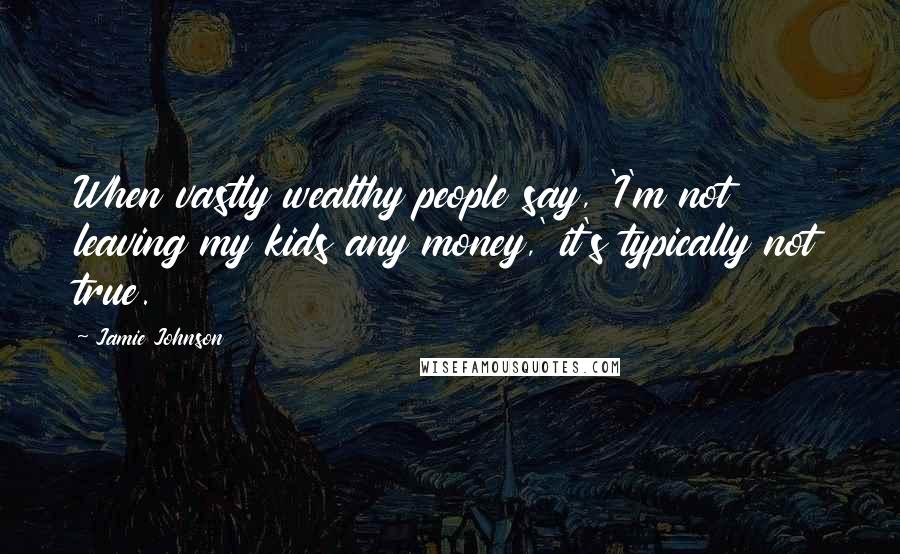 Jamie Johnson Quotes: When vastly wealthy people say, 'I'm not leaving my kids any money,' it's typically not true.