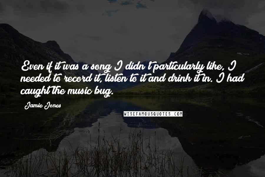 Jamie Jones Quotes: Even if it was a song I didn't particularly like, I needed to record it, listen to it and drink it in. I had caught the music bug.