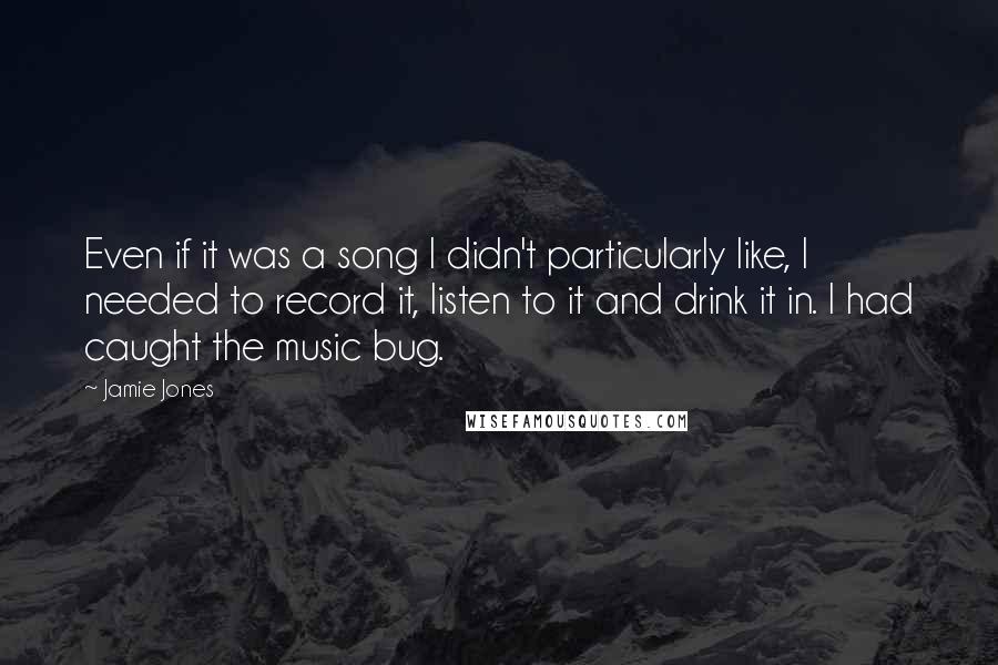 Jamie Jones Quotes: Even if it was a song I didn't particularly like, I needed to record it, listen to it and drink it in. I had caught the music bug.