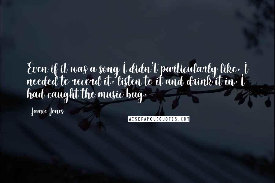 Jamie Jones Quotes: Even if it was a song I didn't particularly like, I needed to record it, listen to it and drink it in. I had caught the music bug.