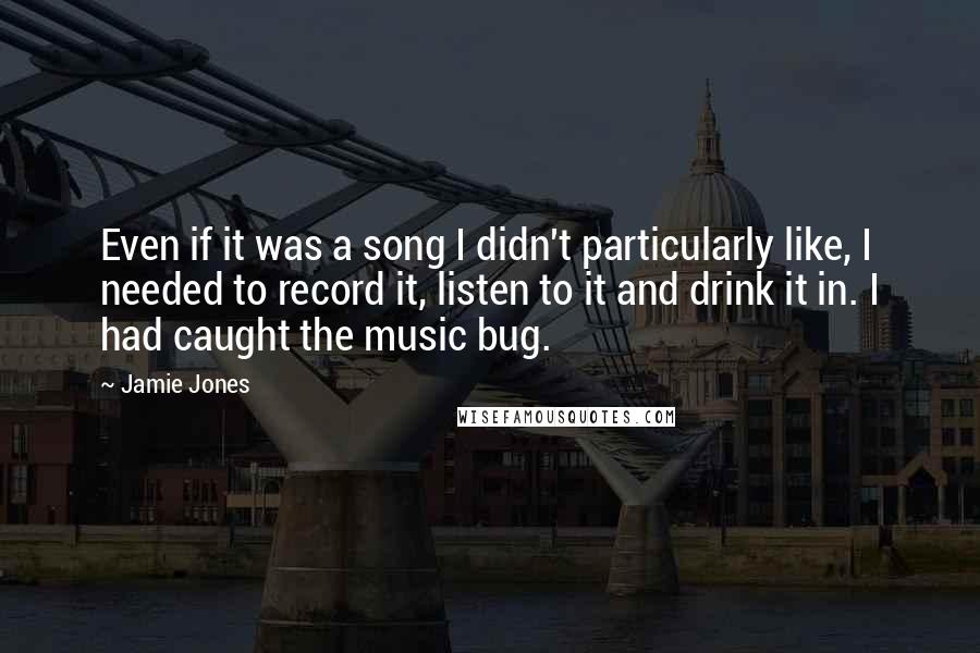 Jamie Jones Quotes: Even if it was a song I didn't particularly like, I needed to record it, listen to it and drink it in. I had caught the music bug.