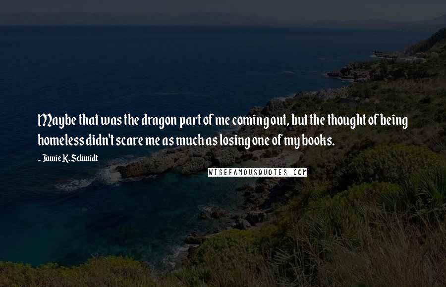 Jamie K. Schmidt Quotes: Maybe that was the dragon part of me coming out, but the thought of being homeless didn't scare me as much as losing one of my books.