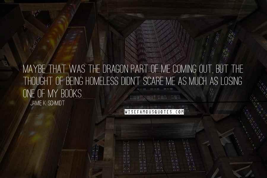 Jamie K. Schmidt Quotes: Maybe that was the dragon part of me coming out, but the thought of being homeless didn't scare me as much as losing one of my books.