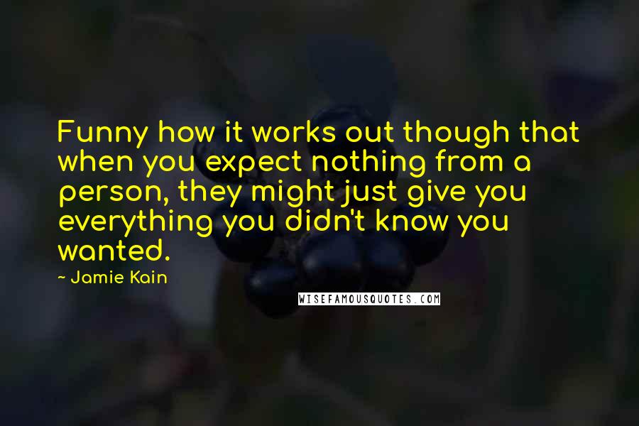 Jamie Kain Quotes: Funny how it works out though that when you expect nothing from a person, they might just give you everything you didn't know you wanted.