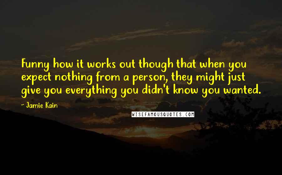 Jamie Kain Quotes: Funny how it works out though that when you expect nothing from a person, they might just give you everything you didn't know you wanted.