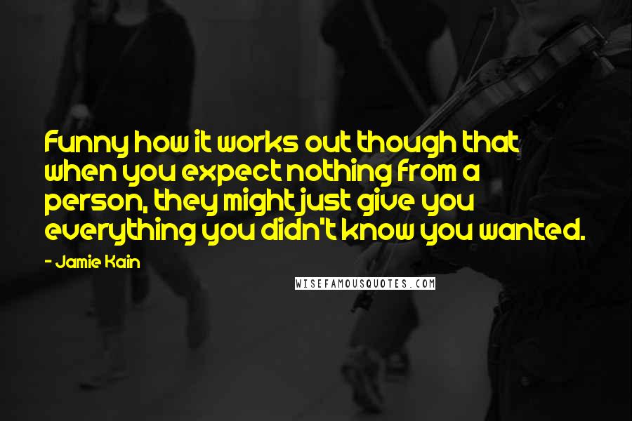 Jamie Kain Quotes: Funny how it works out though that when you expect nothing from a person, they might just give you everything you didn't know you wanted.