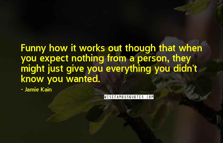 Jamie Kain Quotes: Funny how it works out though that when you expect nothing from a person, they might just give you everything you didn't know you wanted.