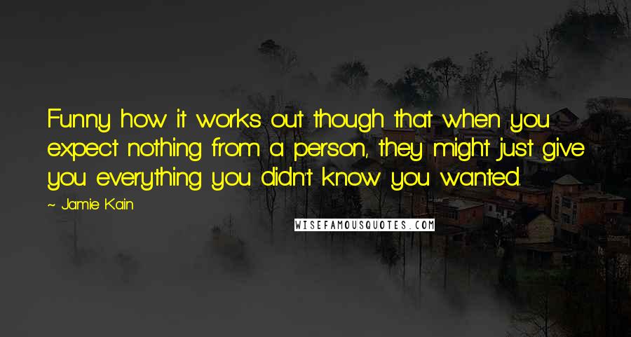 Jamie Kain Quotes: Funny how it works out though that when you expect nothing from a person, they might just give you everything you didn't know you wanted.