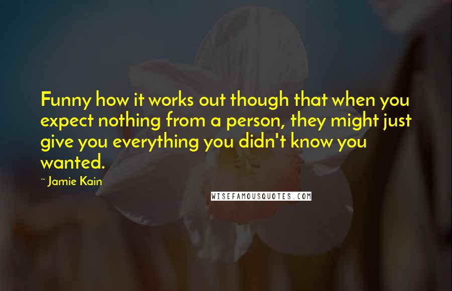 Jamie Kain Quotes: Funny how it works out though that when you expect nothing from a person, they might just give you everything you didn't know you wanted.