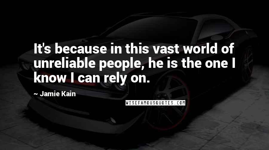 Jamie Kain Quotes: It's because in this vast world of unreliable people, he is the one I know I can rely on.