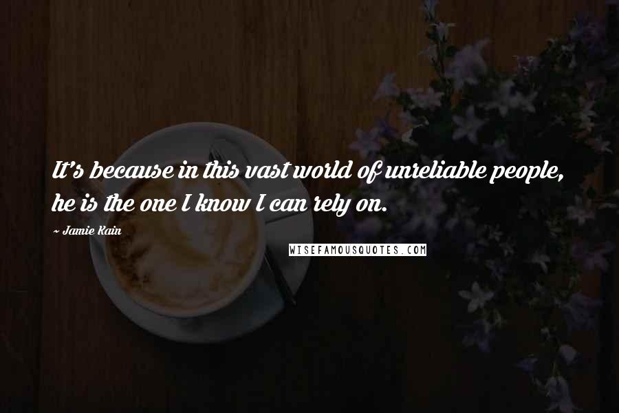 Jamie Kain Quotes: It's because in this vast world of unreliable people, he is the one I know I can rely on.