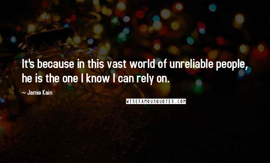 Jamie Kain Quotes: It's because in this vast world of unreliable people, he is the one I know I can rely on.