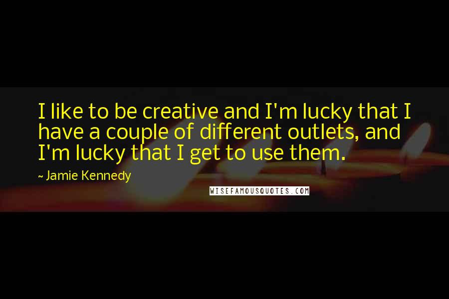 Jamie Kennedy Quotes: I like to be creative and I'm lucky that I have a couple of different outlets, and I'm lucky that I get to use them.