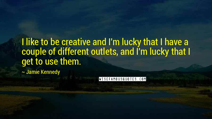 Jamie Kennedy Quotes: I like to be creative and I'm lucky that I have a couple of different outlets, and I'm lucky that I get to use them.