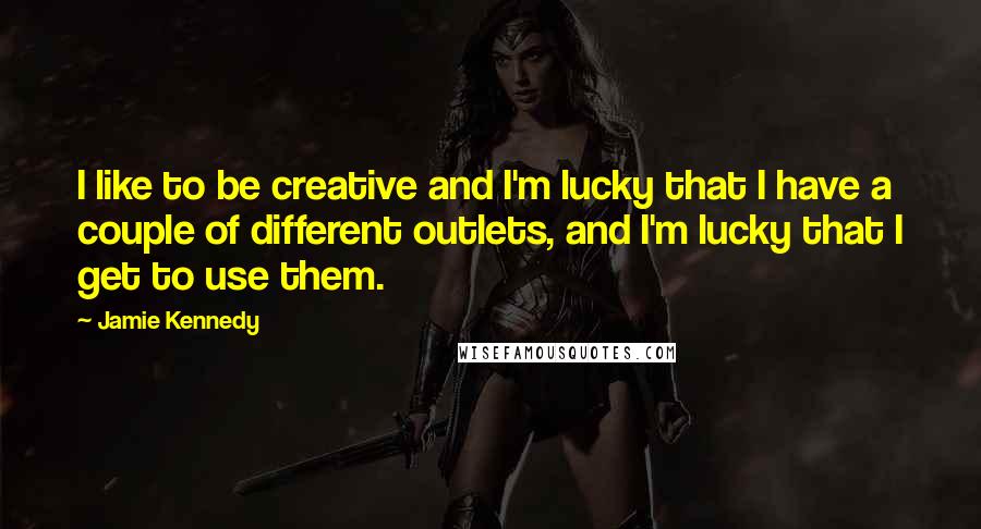 Jamie Kennedy Quotes: I like to be creative and I'm lucky that I have a couple of different outlets, and I'm lucky that I get to use them.