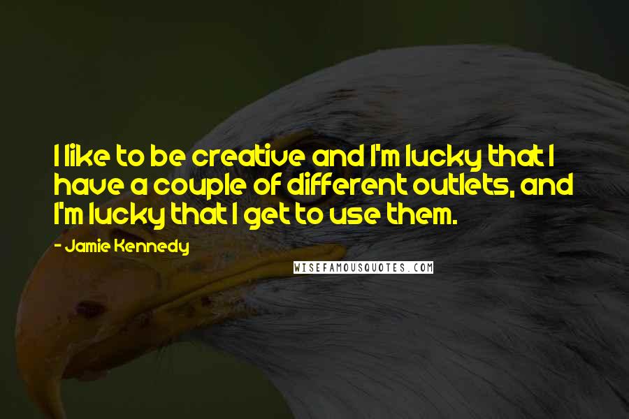 Jamie Kennedy Quotes: I like to be creative and I'm lucky that I have a couple of different outlets, and I'm lucky that I get to use them.