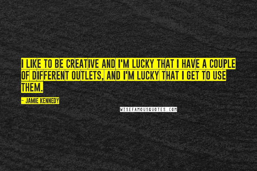 Jamie Kennedy Quotes: I like to be creative and I'm lucky that I have a couple of different outlets, and I'm lucky that I get to use them.