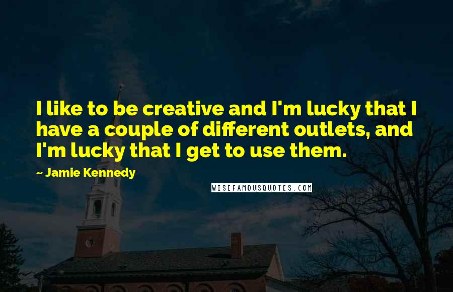 Jamie Kennedy Quotes: I like to be creative and I'm lucky that I have a couple of different outlets, and I'm lucky that I get to use them.