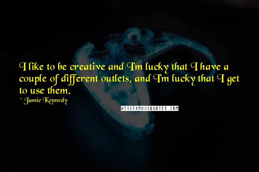 Jamie Kennedy Quotes: I like to be creative and I'm lucky that I have a couple of different outlets, and I'm lucky that I get to use them.