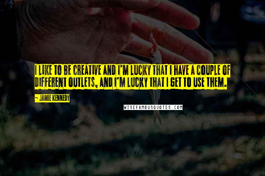 Jamie Kennedy Quotes: I like to be creative and I'm lucky that I have a couple of different outlets, and I'm lucky that I get to use them.