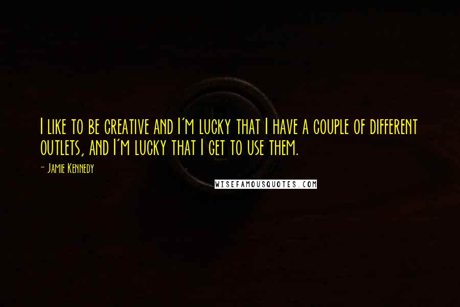 Jamie Kennedy Quotes: I like to be creative and I'm lucky that I have a couple of different outlets, and I'm lucky that I get to use them.