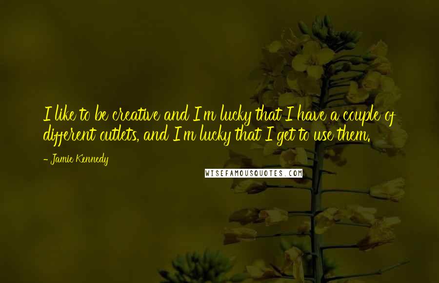 Jamie Kennedy Quotes: I like to be creative and I'm lucky that I have a couple of different outlets, and I'm lucky that I get to use them.