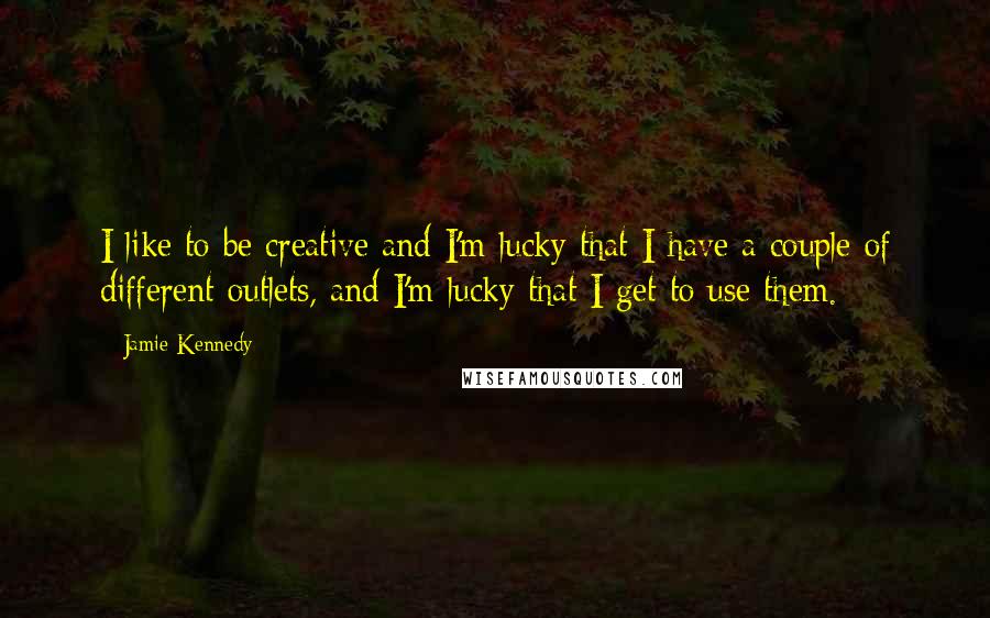 Jamie Kennedy Quotes: I like to be creative and I'm lucky that I have a couple of different outlets, and I'm lucky that I get to use them.