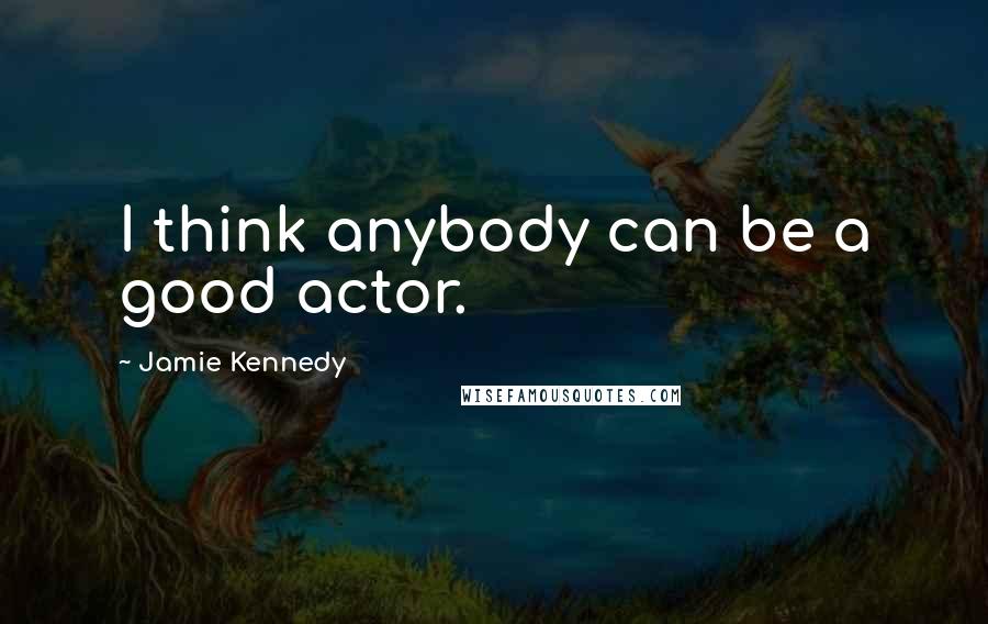 Jamie Kennedy Quotes: I think anybody can be a good actor.