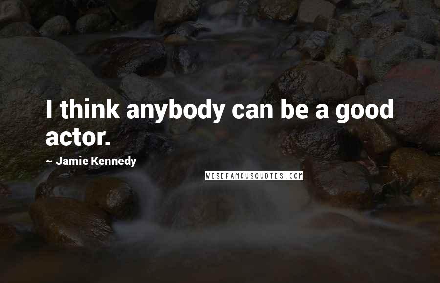 Jamie Kennedy Quotes: I think anybody can be a good actor.