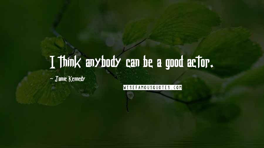 Jamie Kennedy Quotes: I think anybody can be a good actor.