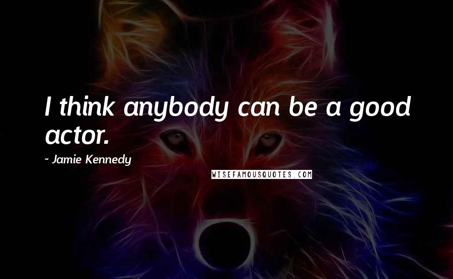 Jamie Kennedy Quotes: I think anybody can be a good actor.