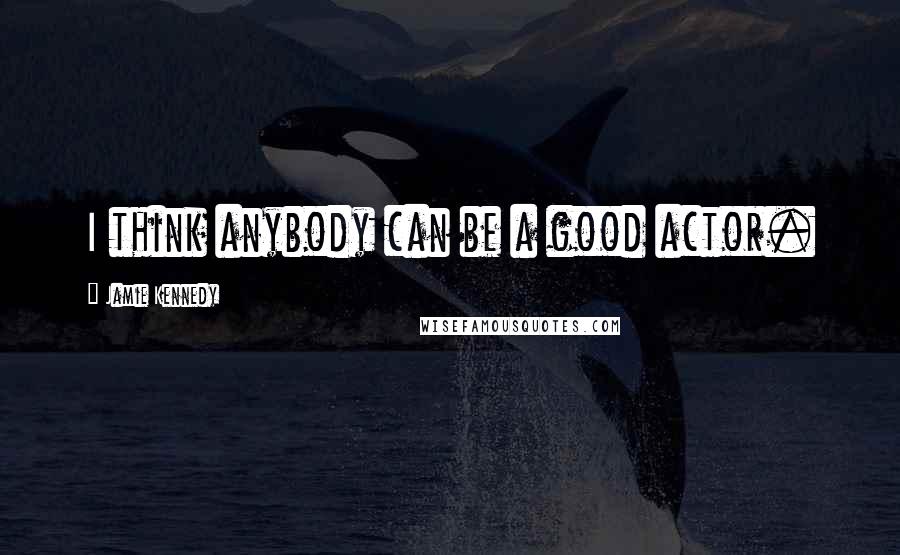 Jamie Kennedy Quotes: I think anybody can be a good actor.