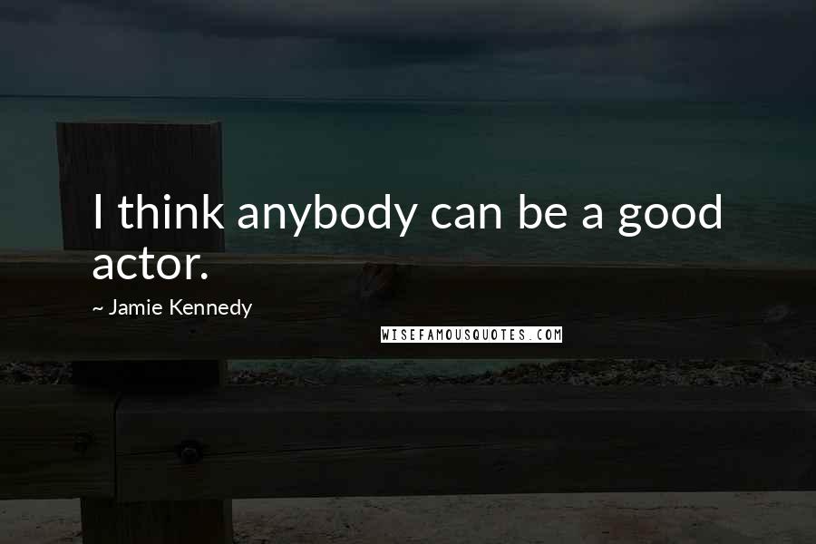 Jamie Kennedy Quotes: I think anybody can be a good actor.