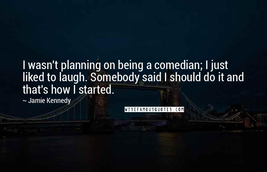 Jamie Kennedy Quotes: I wasn't planning on being a comedian; I just liked to laugh. Somebody said I should do it and that's how I started.