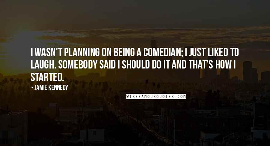 Jamie Kennedy Quotes: I wasn't planning on being a comedian; I just liked to laugh. Somebody said I should do it and that's how I started.