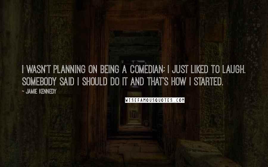 Jamie Kennedy Quotes: I wasn't planning on being a comedian; I just liked to laugh. Somebody said I should do it and that's how I started.