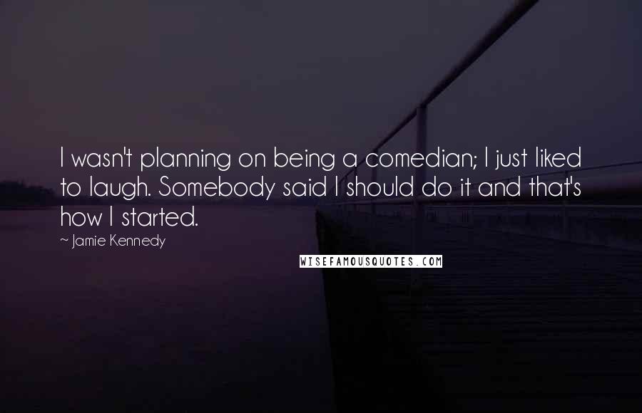 Jamie Kennedy Quotes: I wasn't planning on being a comedian; I just liked to laugh. Somebody said I should do it and that's how I started.