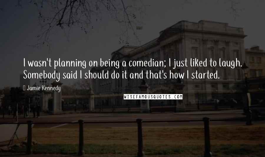 Jamie Kennedy Quotes: I wasn't planning on being a comedian; I just liked to laugh. Somebody said I should do it and that's how I started.