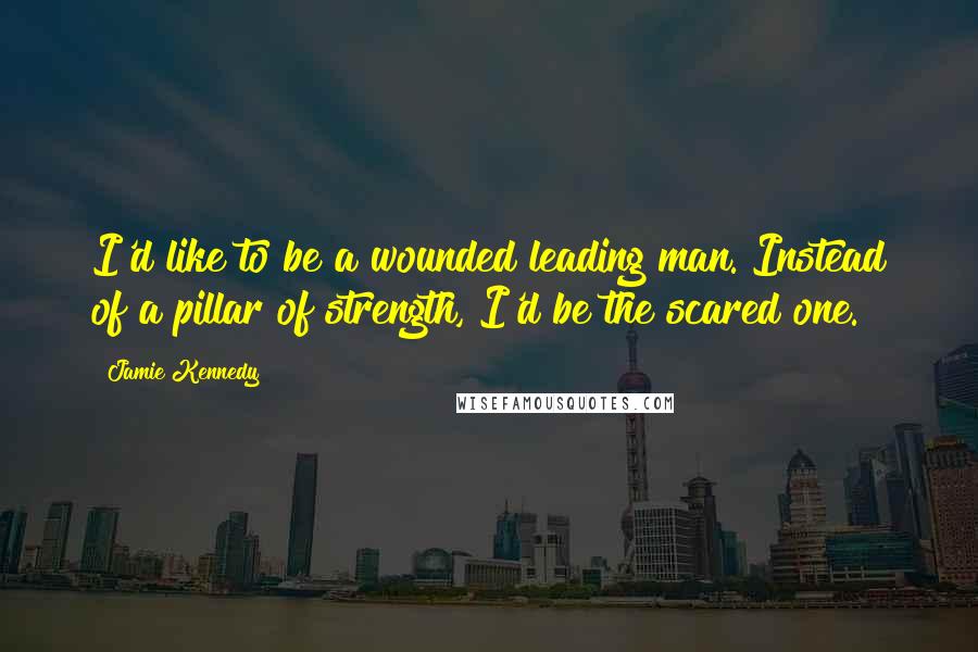 Jamie Kennedy Quotes: I'd like to be a wounded leading man. Instead of a pillar of strength, I'd be the scared one.
