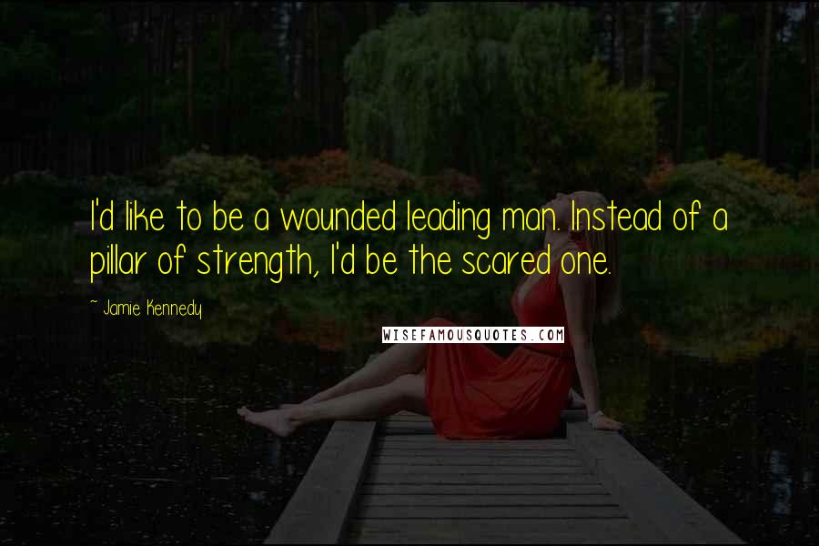 Jamie Kennedy Quotes: I'd like to be a wounded leading man. Instead of a pillar of strength, I'd be the scared one.