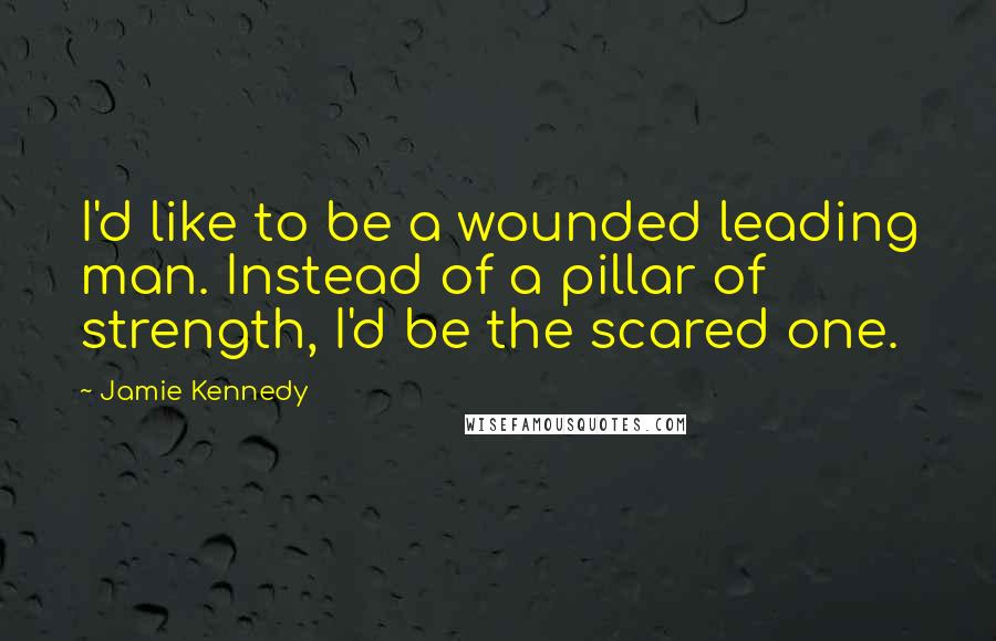 Jamie Kennedy Quotes: I'd like to be a wounded leading man. Instead of a pillar of strength, I'd be the scared one.